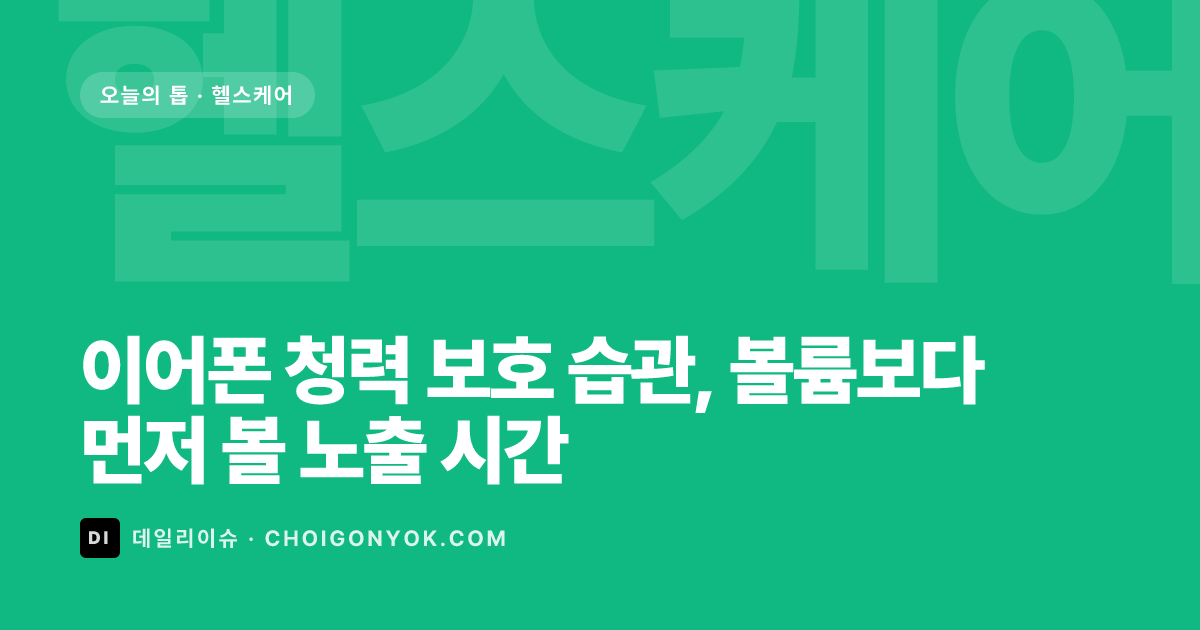 이어폰 청력 보호 습관, 볼륨보다 먼저 볼 노출 시간