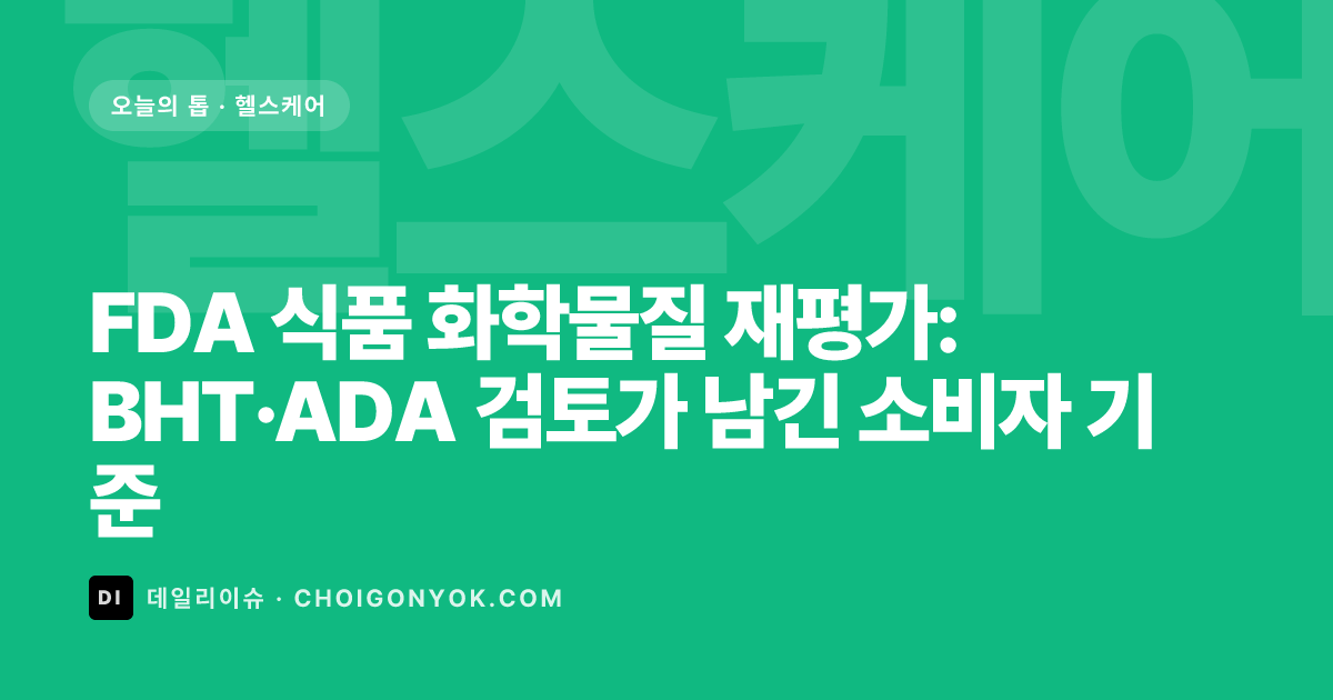 FDA 식품 화학물질 재평가: BHT·ADA 검토가 남긴 소비자 기준