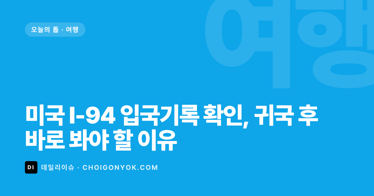 미국 I-94 입국기록 확인, 귀국 후 바로 봐야 할 이유
